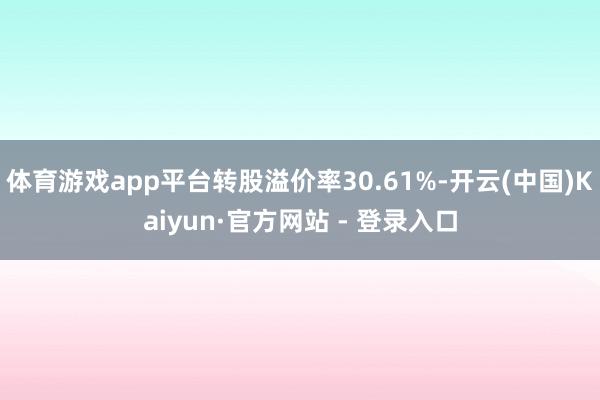 体育游戏app平台转股溢价率30.61%-开云(中国)Kaiyun·官方网站 - 登录入口