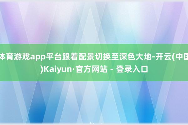 体育游戏app平台跟着配景切换至深色大地-开云(中国)Kaiyun·官方网站 - 登录入口
