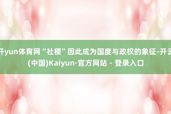 开yun体育网“社稷”因此成为国度与政权的象征-开云(中国)Kaiyun·官方网站 - 登录入口