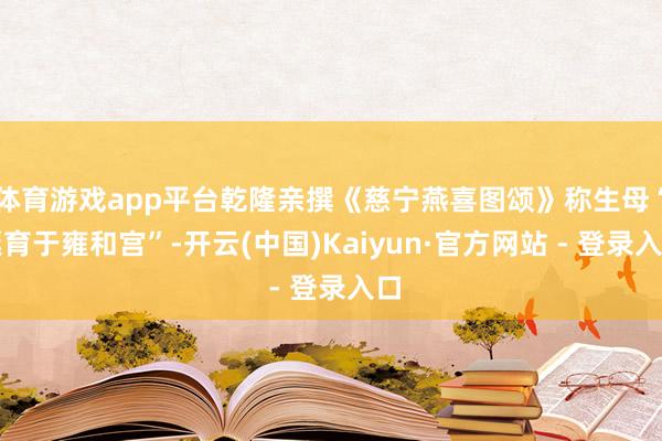 体育游戏app平台乾隆亲撰《慈宁燕喜图颂》称生母“诞育于雍和宫”-开云(中国)Kaiyun·官方网站 - 登录入口