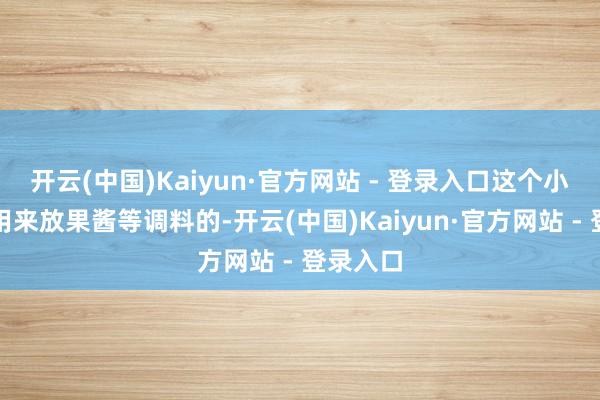 开云(中国)Kaiyun·官方网站 - 登录入口这个小圆圈是用来放果酱等调料的-开云(中国)Kaiyun·官方网站 - 登录入口
