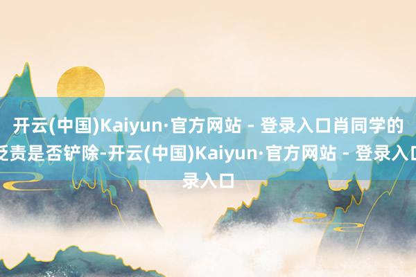 开云(中国)Kaiyun·官方网站 - 登录入口肖同学的贬责是否铲除-开云(中国)Kaiyun·官方网站 - 登录入口