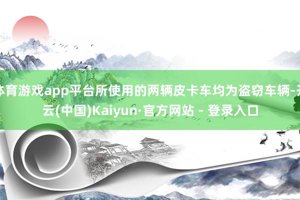 体育游戏app平台所使用的两辆皮卡车均为盗窃车辆-开云(中国)Kaiyun·官方网站 - 登录入口