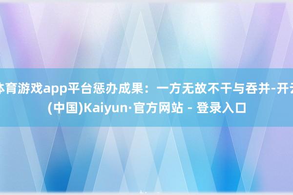 体育游戏app平台惩办成果：一方无故不干与吞并-开云(中国)Kaiyun·官方网站 - 登录入口