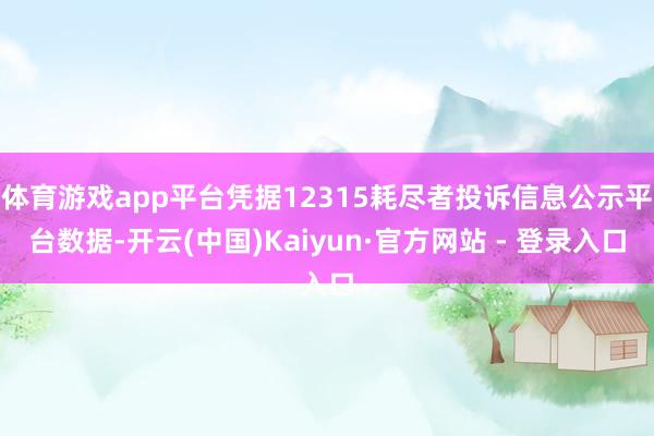 体育游戏app平台凭据12315耗尽者投诉信息公示平台数据-开云(中国)Kaiyun·官方网站 - 登录入口