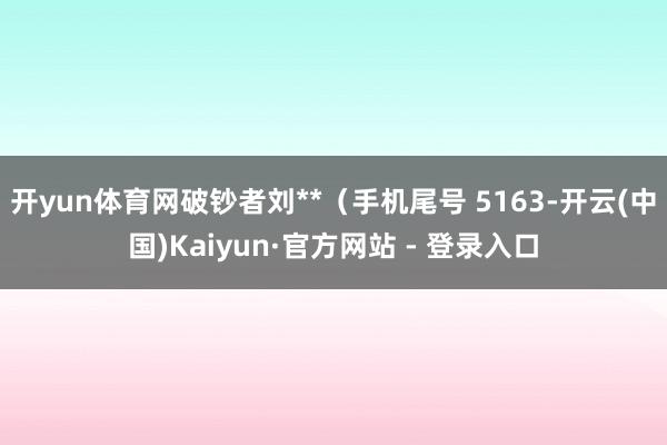 开yun体育网破钞者刘**（手机尾号 5163-开云(中国)Kaiyun·官方网站 - 登录入口