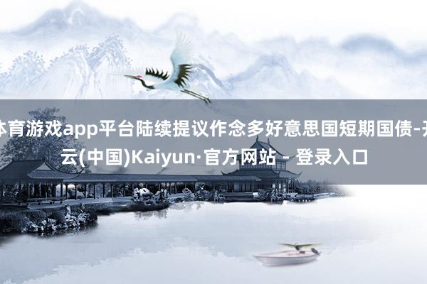 体育游戏app平台陆续提议作念多好意思国短期国债-开云(中国)Kaiyun·官方网站 - 登录入口