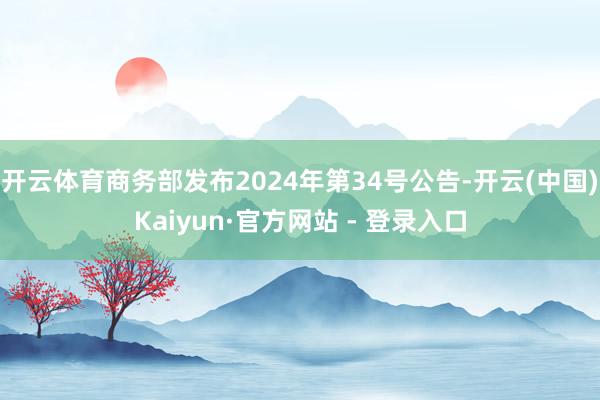 开云体育商务部发布2024年第34号公告-开云(中国)Kaiyun·官方网站 - 登录入口