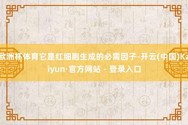 欧洲杯体育它是红细胞生成的必需因子-开云(中国)Kaiyun·官方网站 - 登录入口