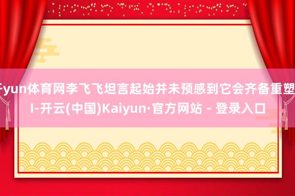 开yun体育网李飞飞坦言起始并未预感到它会齐备重塑AI-开云(中国)Kaiyun·官方网站 - 登录入口