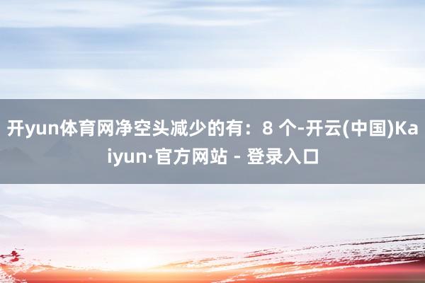 开yun体育网净空头减少的有：8 个-开云(中国)Kaiyun·官方网站 - 登录入口