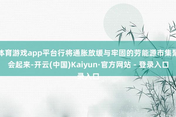 体育游戏app平台行将通胀放缓与牢固的劳能源市集聚会起来-开云(中国)Kaiyun·官方网站 - 登录入口