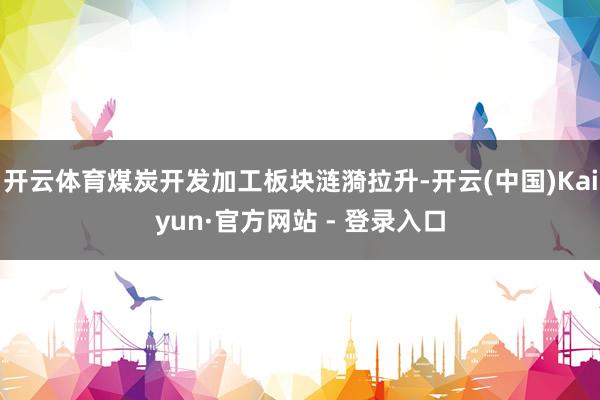 开云体育煤炭开发加工板块涟漪拉升-开云(中国)Kaiyun·官方网站 - 登录入口