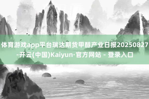 体育游戏app平台瑞达期货甲醇产业日报20250827-开云(中国)Kaiyun·官方网站 - 登录入口