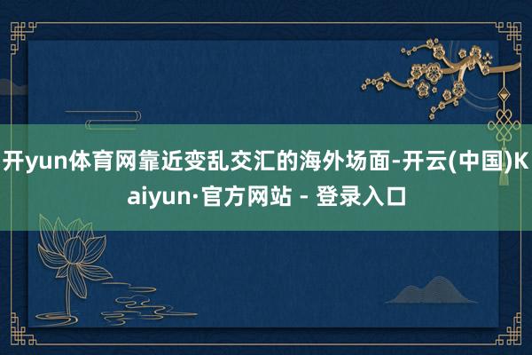 开yun体育网靠近变乱交汇的海外场面-开云(中国)Kaiyun·官方网站 - 登录入口