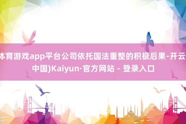 体育游戏app平台公司依托国法重整的积极后果-开云(中国)Kaiyun·官方网站 - 登录入口
