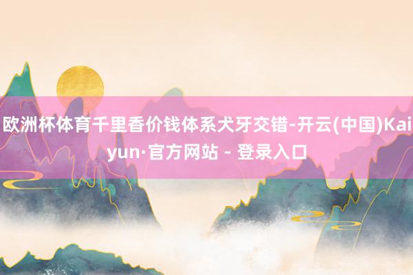 欧洲杯体育千里香价钱体系犬牙交错-开云(中国)Kaiyun·官方网站 - 登录入口