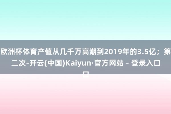欧洲杯体育产值从几千万高潮到2019年的3.5亿；第二次-开云(中国)Kaiyun·官方网站 - 登录入口