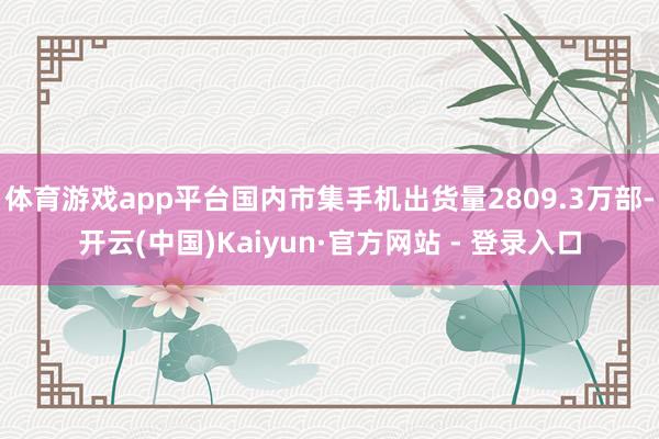 体育游戏app平台国内市集手机出货量2809.3万部-开云(中国)Kaiyun·官方网站 - 登录入口