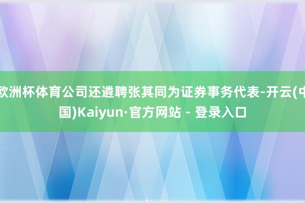欧洲杯体育公司还遴聘张其同为证券事务代表-开云(中国)Kaiyun·官方网站 - 登录入口