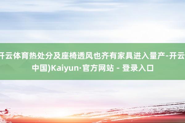 开云体育热处分及座椅透风也齐有家具进入量产-开云(中国)Kaiyun·官方网站 - 登录入口