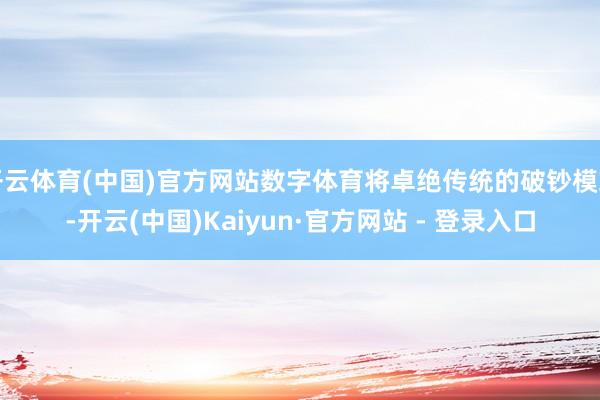 开云体育(中国)官方网站数字体育将卓绝传统的破钞模式-开云(中国)Kaiyun·官方网站 - 登录入口