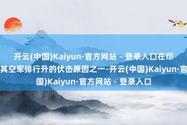 开云(中国)Kaiyun·官方网站 - 登录入口在印巴空战中的发扬是其空军排行升的伏击原因之一-开云(中国)Kaiyun·官方网站 - 登录入口