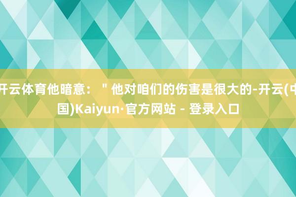 开云体育他暗意:"他对咱们的伤害是很大的-开云(中国)Kaiyun·官方网站 - 登录入口