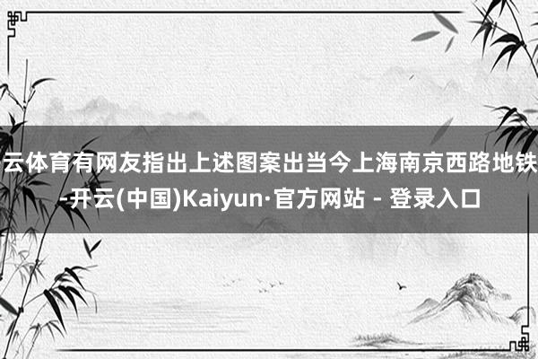 开云体育有网友指出上述图案出当今上海南京西路地铁站-开云(中国)Kaiyun·官方网站 - 登录入口