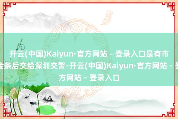 开云(中国)Kaiyun·官方网站 - 登录入口是有市民捡到金条后交给深圳交警-开云(中国)Kaiyun·官方网站 - 登录入口