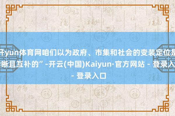 开yun体育网咱们以为政府、市集和社会的变装定位是明晰且互补的”-开云(中国)Kaiyun·官方网站 - 登录入口