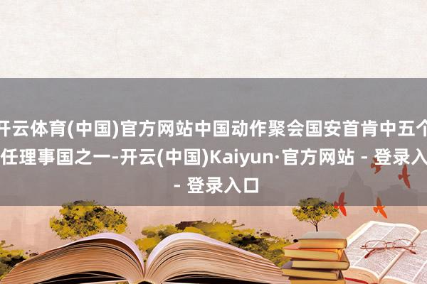 开云体育(中国)官方网站中国动作聚会国安首肯中五个常任理事国之一-开云(中国)Kaiyun·官方网站 - 登录入口
