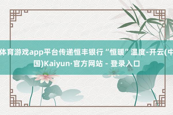 体育游戏app平台传递恒丰银行“恒暖”温度-开云(中国)Kaiyun·官方网站 - 登录入口