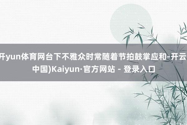 开yun体育网台下不雅众时常随着节拍鼓掌应和-开云(中国)Kaiyun·官方网站 - 登录入口