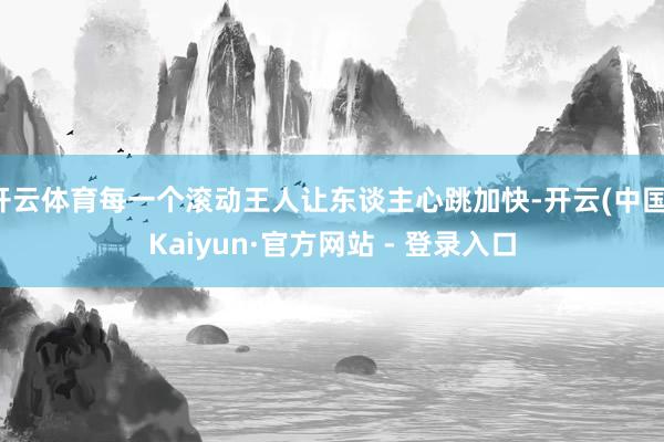 开云体育每一个滚动王人让东谈主心跳加快-开云(中国)Kaiyun·官方网站 - 登录入口