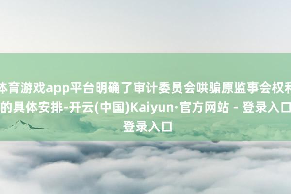 体育游戏app平台明确了审计委员会哄骗原监事会权利的具体安排-开云(中国)Kaiyun·官方网站 - 登录入口