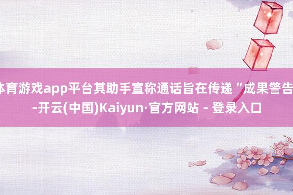 体育游戏app平台其助手宣称通话旨在传递“成果警告”-开云(中国)Kaiyun·官方网站 - 登录入口