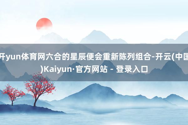 开yun体育网六合的星辰便会重新陈列组合-开云(中国)Kaiyun·官方网站 - 登录入口