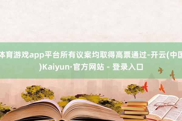 体育游戏app平台所有议案均取得高票通过-开云(中国)Kaiyun·官方网站 - 登录入口