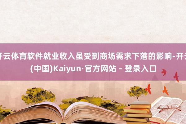 开云体育软件就业收入虽受到商场需求下落的影响-开云(中国)Kaiyun·官方网站 - 登录入口