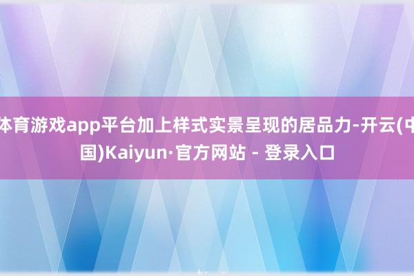 体育游戏app平台加上样式实景呈现的居品力-开云(中国)Kaiyun·官方网站 - 登录入口