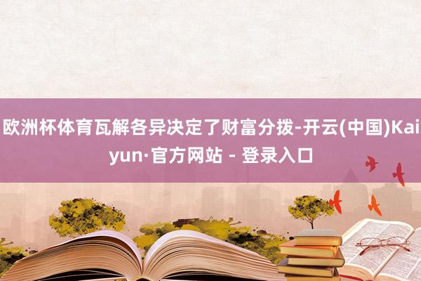 欧洲杯体育瓦解各异决定了财富分拨-开云(中国)Kaiyun·官方网站 - 登录入口