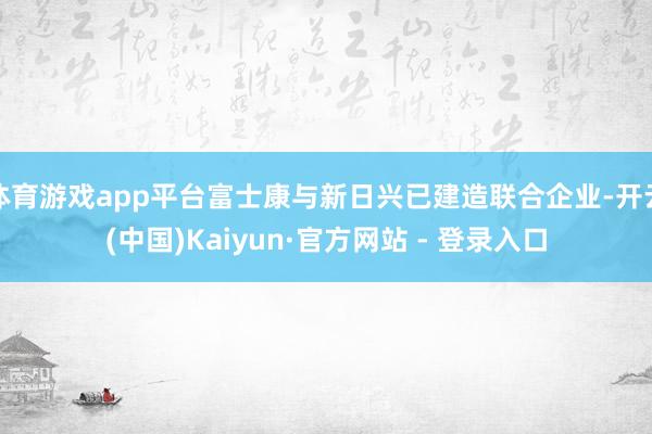 体育游戏app平台富士康与新日兴已建造联合企业-开云(中国)Kaiyun·官方网站 - 登录入口