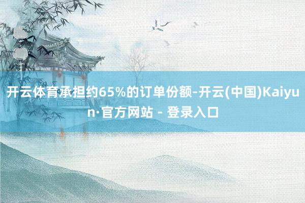 开云体育承担约65%的订单份额-开云(中国)Kaiyun·官方网站 - 登录入口