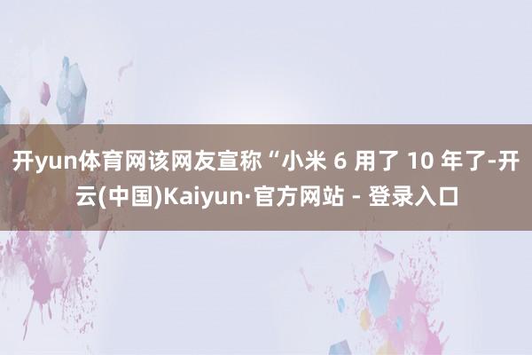 开yun体育网该网友宣称“小米 6 用了 10 年了-开云(中国)Kaiyun·官方网站 - 登录入口