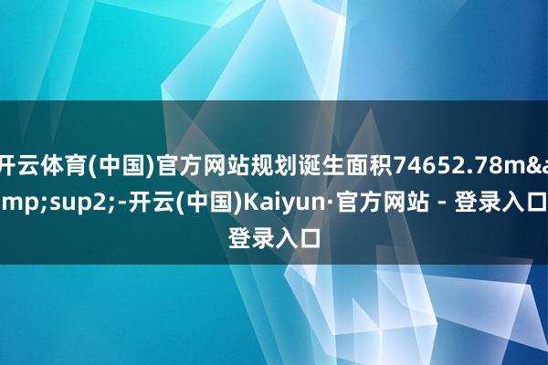 开云体育(中国)官方网站规划诞生面积74652.78m²-开云(中国)Kaiyun·官方网站 - 登录入口