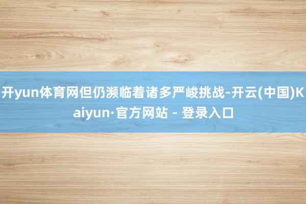 开yun体育网但仍濒临着诸多严峻挑战-开云(中国)Kaiyun·官方网站 - 登录入口
