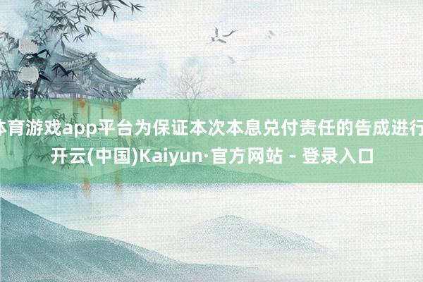 体育游戏app平台为保证本次本息兑付责任的告成进行-开云(中国)Kaiyun·官方网站 - 登录入口