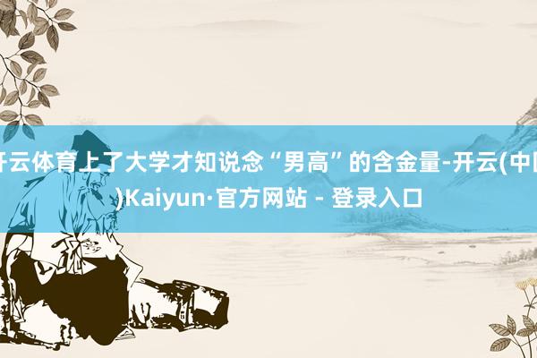 开云体育上了大学才知说念“男高”的含金量-开云(中国)Kaiyun·官方网站 - 登录入口