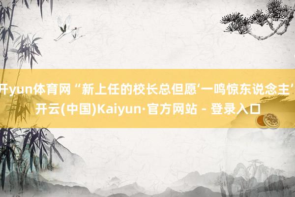 开yun体育网“新上任的校长总但愿‘一鸣惊东说念主’-开云(中国)Kaiyun·官方网站 - 登录入口